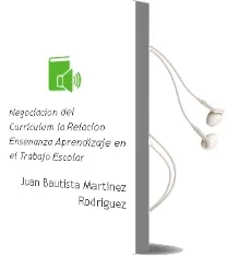 Descargar AudioLibro Negociacion del Curriculum: La Relacion Enseñanza-Aprendizaje en el Trabajo Escolar de Juan Bautista Martinez Rodriguez año 2000